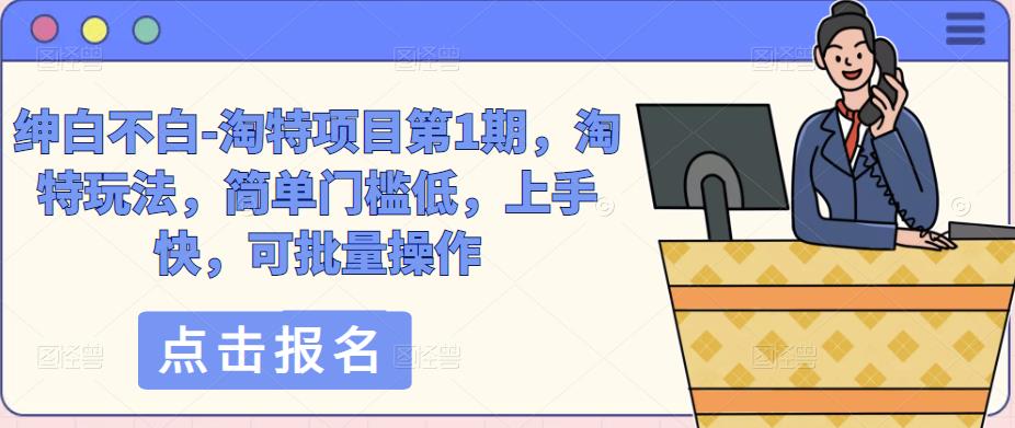绅白不白-淘特项目第1期，淘特玩法，简单门槛低，上手快，可批量操作-副业心选