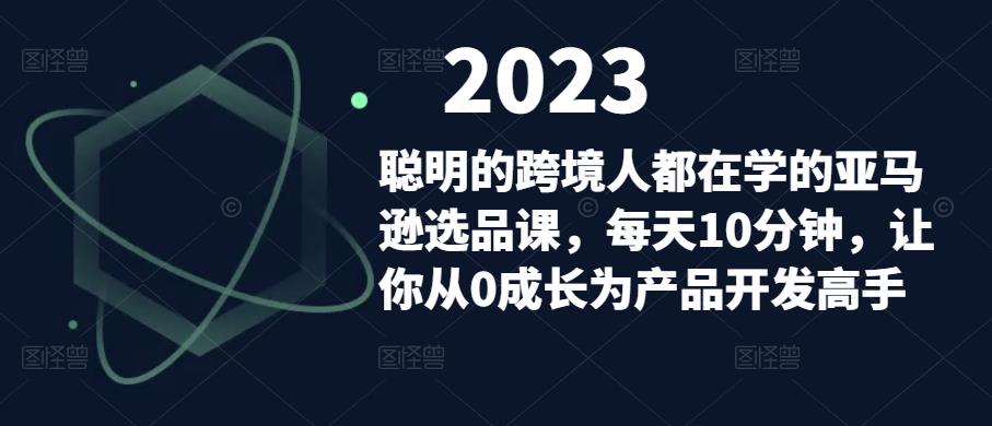 聪明的跨境人都在学的亚马逊选品课，每天10分钟，让你从0成长为产品开发高手-副业心选