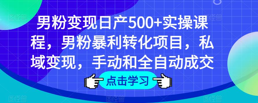 男粉变现日产500+实操课程，男粉暴利转化项目，私域变现，手动和全自动成交-副业心选