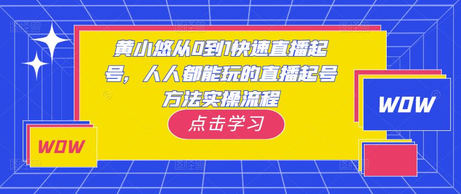 黄小悠从0到1快速直播起号，人人都能玩的直播起号方法实操流程-副业心选
