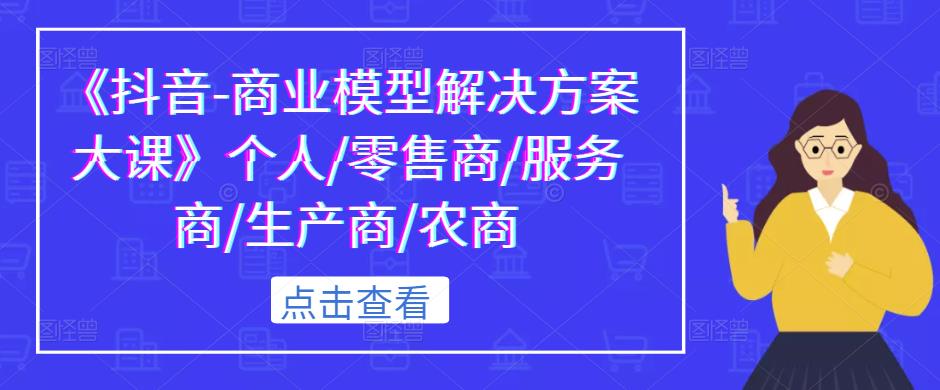 《抖音-商业模型解决方案大课》个人/零售商/服务商/生产商/农商 - 副业心选-副业心选