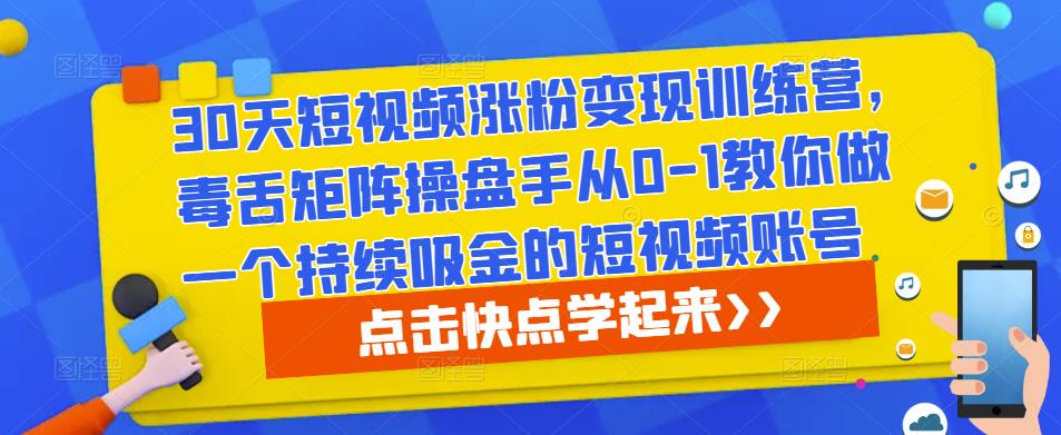 30天短视频涨粉变现训练营，毒舌矩阵操盘手从0-1教你做一个持续吸金的短视频账号-副业心选
