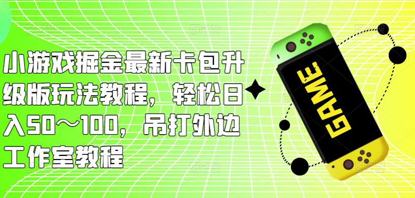 小游戏掘金最新卡包升级版玩法教程，轻松日入50～100，吊打外边工作室教程 - 副业心选-副业心选