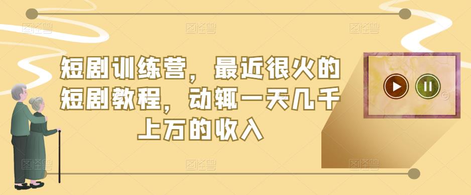 短剧训练营，最近很火的短剧教程，动辄一天几千上万的收入 - 副业心选-副业心选