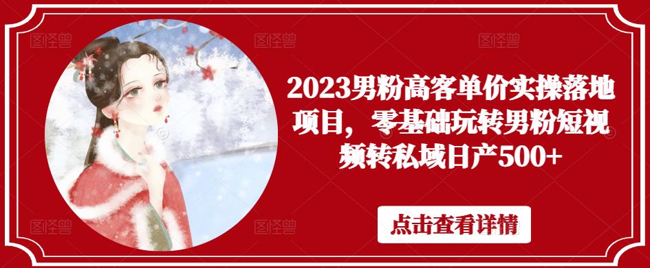 2023男粉高客单价实操落地项目，零基础玩转男粉短视频转私域日产500+-副业心选