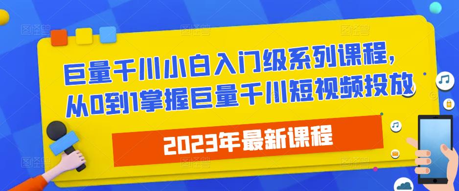 2023最新巨量千川小白入门级系列课程，从0到1掌握巨量千川短视频投放 - 副业心选-副业心选