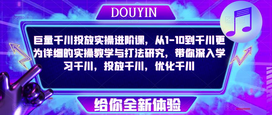巨量千川投放实操进阶课，从1-10到千川更为详细的实操教学与打法研究，带你深入学习千川，投放千川，优化千川-副业心选