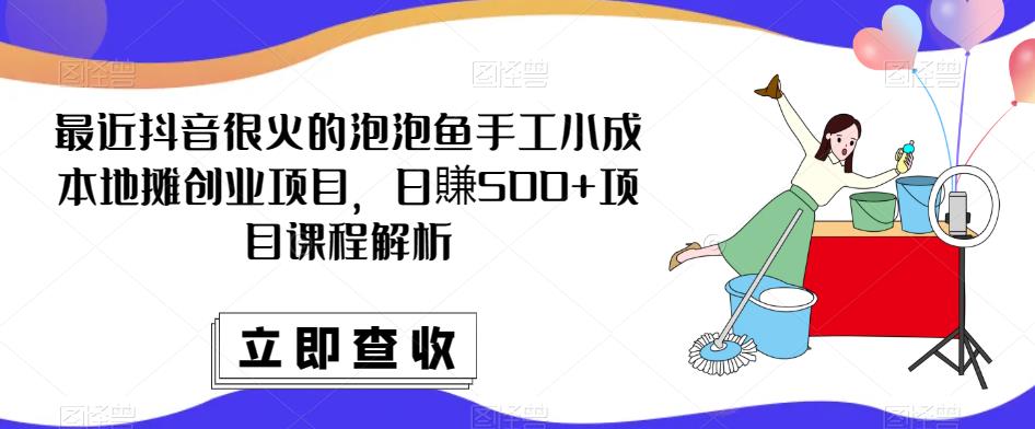 最近抖音很火的泡泡鱼手工小成本地摊创业项目，日賺500+项目课程解析 - 副业心选-副业心选