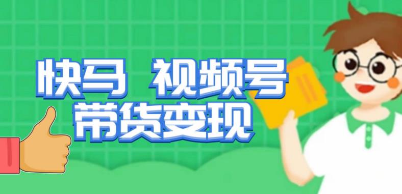 快马视频号带货变现课，货趋势分析，带货的进阶路线，变现模式拆解 - 副业心选-副业心选