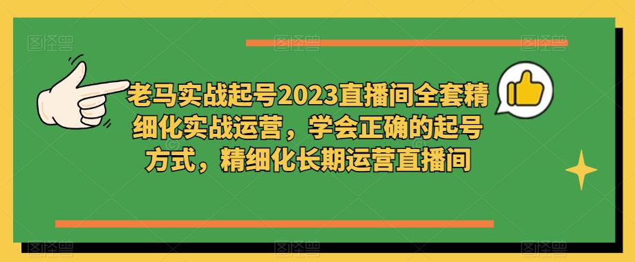 老马实战起号2023直播间全套精细化实战运营，学会正确的起号方式，精细化长期运营直播间 - 副业心选-副业心选