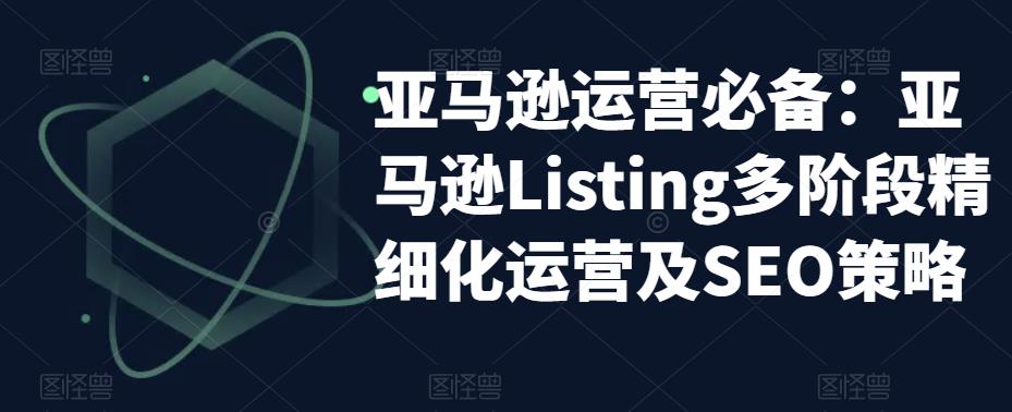 亚马逊运营必备：亚马逊Listing多阶段精细化运营及SEO策略 - 副业心选-副业心选