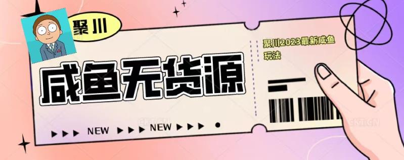 聚川2023闲鱼无货源最新经典玩法：基础认知+爆款闲鱼选品+快速找到货源 - 副业心选-副业心选