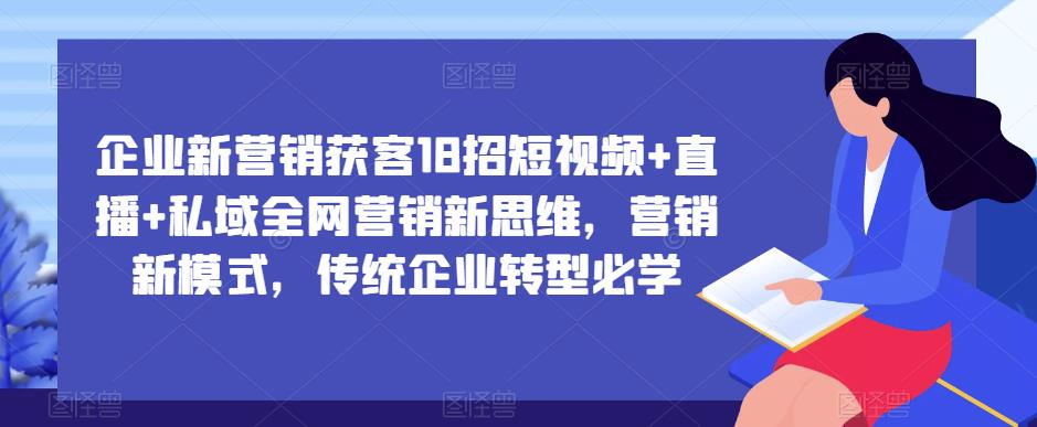 企业新营销获客18招短视频+直播+私域全网营销新思维，营销新模式，传统企业转型必学 - 副业心选-副业心选