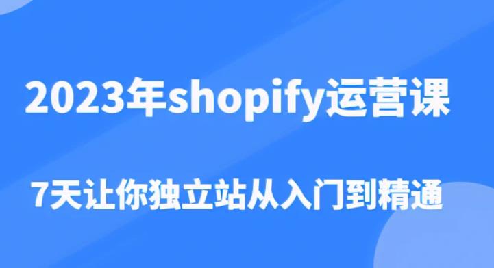 2023年shopify运营课，7天让你独立站从入门到精通（价值1980元） - 副业心选-副业心选