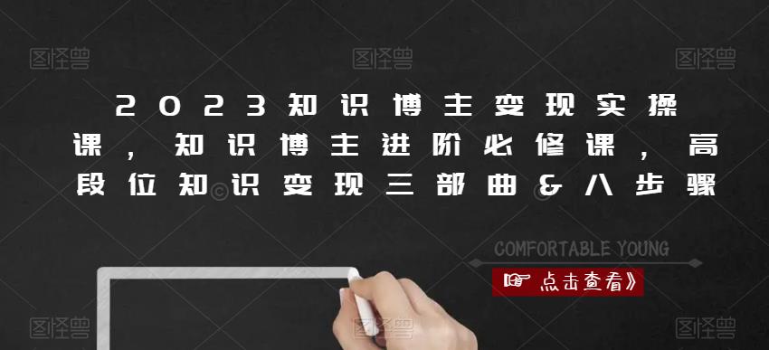 2023知识博主变现实操课，知识博主进阶必修课，高段位知识变现三部曲&八步骤 - 副业心选-副业心选