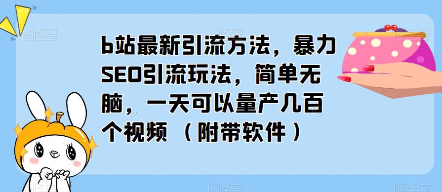 b站最新引流方法，暴力SEO引流玩法，简单无脑，一天可以量产几百个视频（附带软件） - 副业心选-副业心选