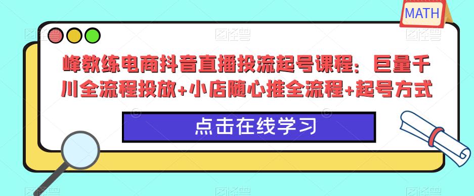 峰教练电商抖音直播投流起号课程：巨量千川全流程投放+小店随心推全流程+起号方式 - 副业心选-副业心选