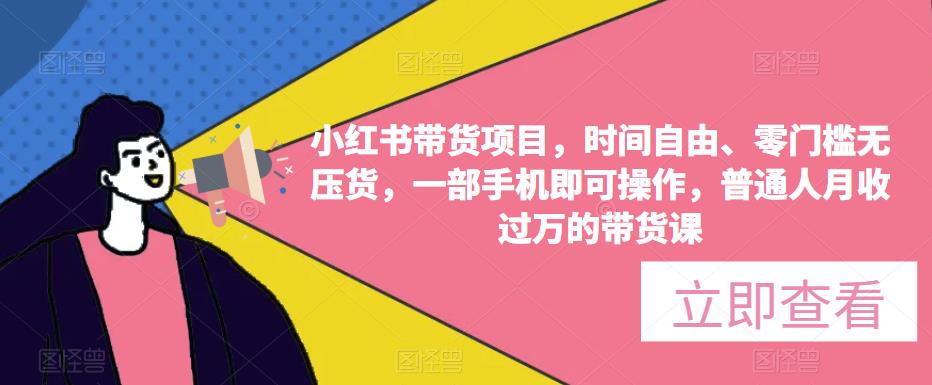 小红书带货项目，时间自由、零门槛无压货，一部手机即可操作，普通人月收过万的带货课 - 副业心选-副业心选
