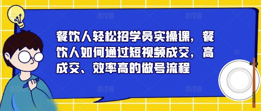 餐饮人轻松招学员实操课，餐饮人如何通过短视频成交，高成交、效率高的做号流程 - 副业心选-副业心选