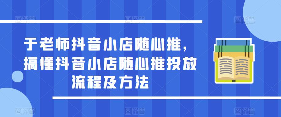 于老师抖音小店随心推，搞懂抖音小店随心推投放流程及方法 - 副业心选-副业心选