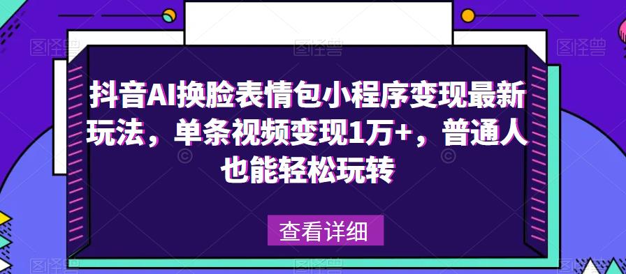 抖音AI换脸表情包小程序变现最新玩法，单条视频变现1万+，普通人也能轻松玩转！ - 副业心选-副业心选