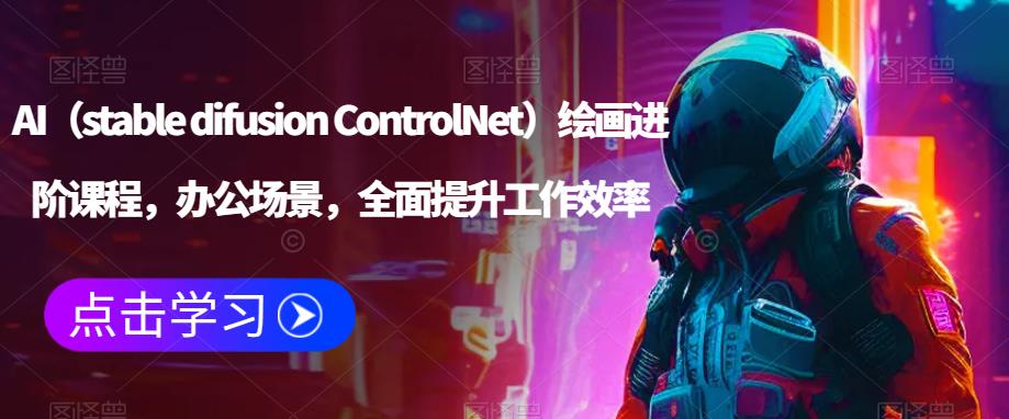 AI（stable difusion ControlNet）绘画进阶课程，办公场景，全面提升工作效率 - 副业心选-副业心选