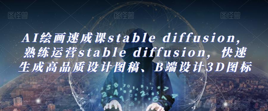 AI绘画速成课stable diffusion，​熟练运营stable diffusion，快速生成高品质设计图稿、B端设计3D图标 - 副业心选-副业心选