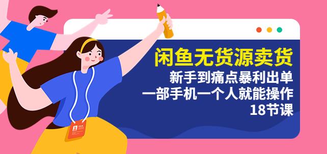 闲鱼无货源卖货：新手到痛点暴利出单，一部手机一个人就能操作（18节课）-副业心选