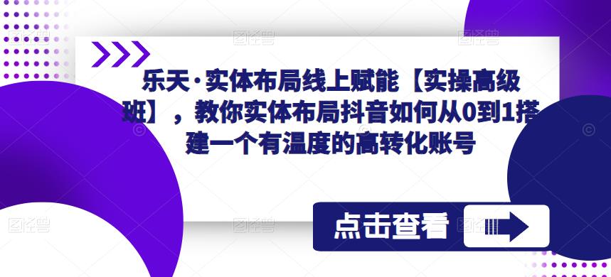 乐天·实体布局线上赋能【实操高级班】，教你实体布局抖音如何从0到1搭建一个有温度的高转化账号-副业心选