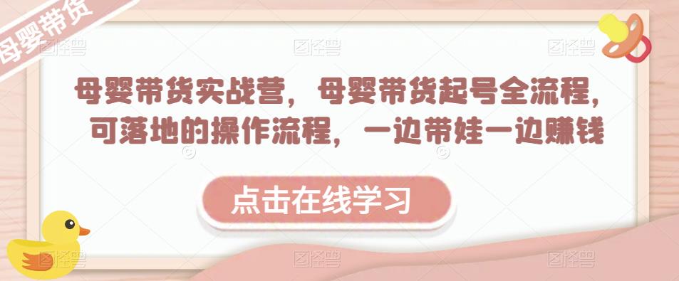 母婴带货实战营，母婴带货起号全流程，可落地的操作流程，一边带娃一边赚钱（附素材） - 副业心选-副业心选