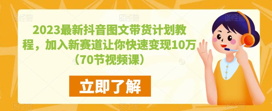 2023最新抖音图文带货计划教程，加入新赛道让你快速变现10万+（70节视频课）-副业心选