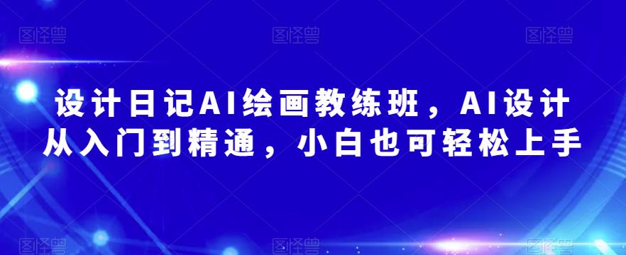 设计日记AI绘画教练班，AI设计从入门到精通，小白也可轻松上手-副业心选