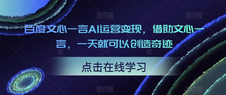 百度文心一言AI运营变现，借助文心一言，一天就可以创造奇迹 - 副业心选-副业心选