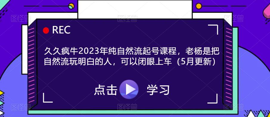久久疯牛2023年纯自然流起号课程，老杨是把自然流玩明白的人，可以闭眼上车（5月更新） - 副业心选-副业心选