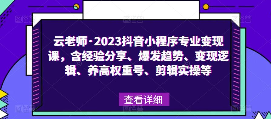 云老师·2023抖音小程序专业变现课，含经验分享、爆发趋势、变现逻辑、养高权重号、剪辑实操等 - 副业心选-副业心选