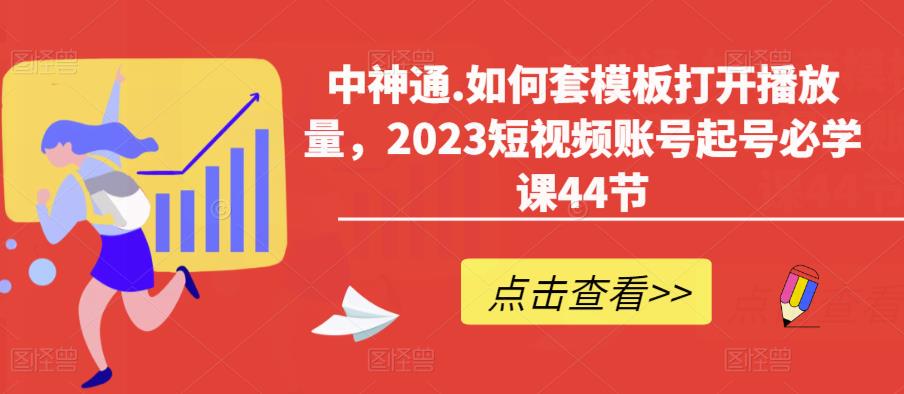 中神通.如何套模板打开播放量，2023短视频账号起号必学课44节（送钩子模板和文档资料）-副业心选