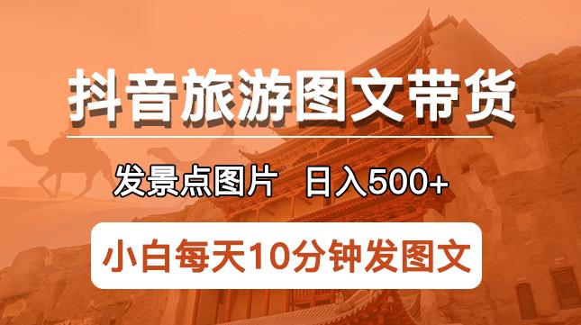 抖音旅游图文带货项目，每天半小时发景点图片日入500+长期稳定项目【揭秘】 - 副业心选-副业心选