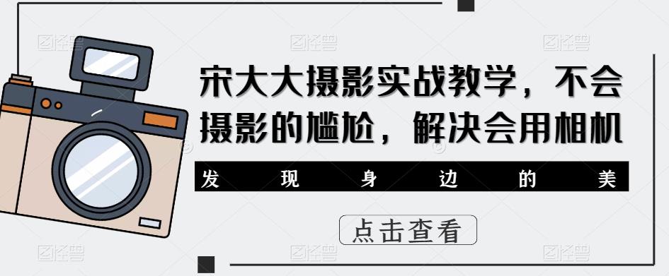 宋大大‮影摄‬实战教学，不会摄影的尴尬，解决会用相机 - 副业心选-副业心选