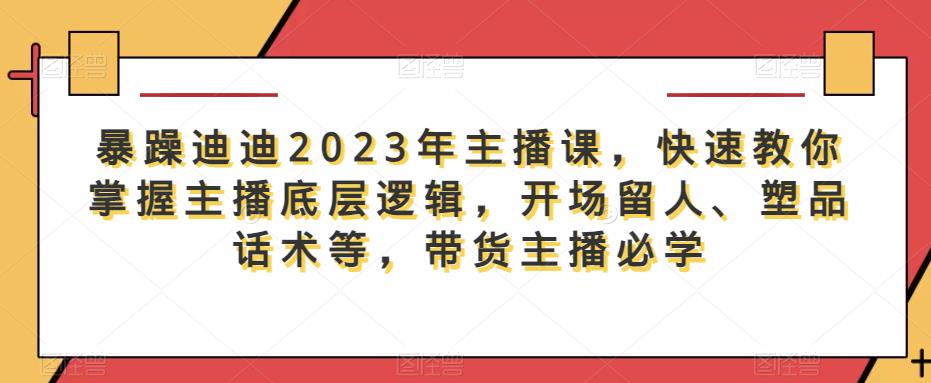 暴躁迪迪2023年主播课，快速教你掌握主播底层逻辑，开场留人、塑品话术等，带货主播必学 - 副业心选-副业心选