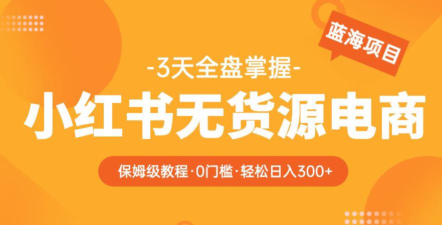 2023【阿本小红书无货源电商训练营】保姆级教程，从0到1，3天全盘掌握，轻松日入300+ - 副业心选-副业心选
