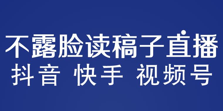 不露脸读稿子直播玩法，抖音快手视频号，月入3w+详细视频课程-副业心选