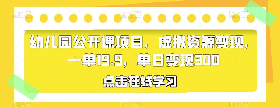 幼儿园公开课项目，虚拟资源变现，一单19.9，单日变现300 - 副业心选-副业心选