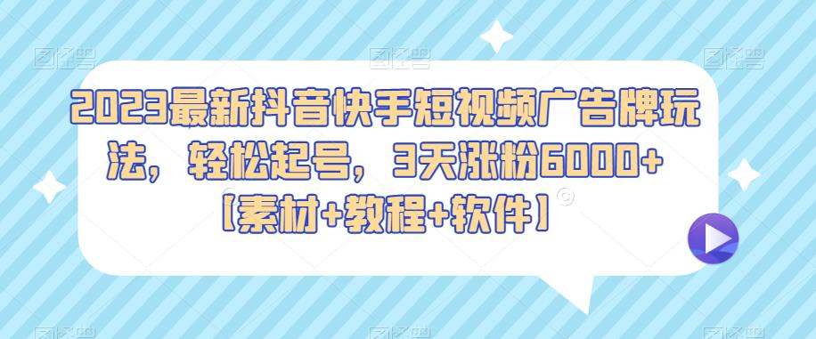 2023最新抖音快手短视频广告牌玩法，轻松起号，3天涨粉6000+【素材+教程+软件】 - 副业心选-副业心选