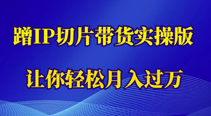 蹭这个IP切片带货实操版，让你轻松月入过万（教程+素材）-副业心选
