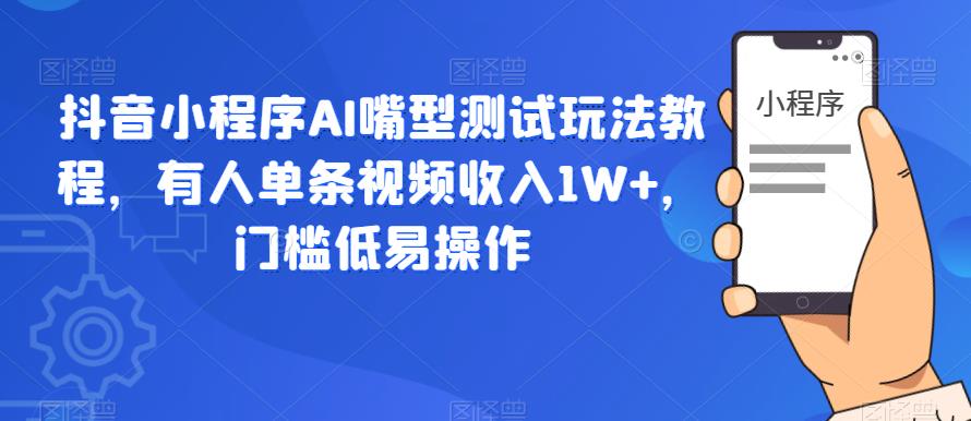 抖音小程序AI嘴型测试玩法教程，有人单条视频收入1W+，门槛低易操作-副业心选