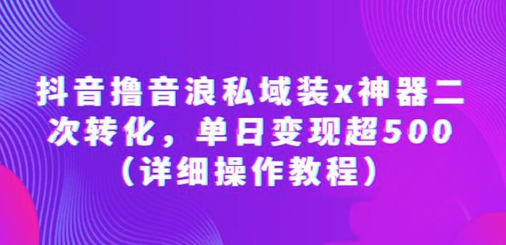 抖音撸音浪私域装x神器二次转化，单日变现超500（详细操作教程）【揭秘】 - 副业心选-副业心选