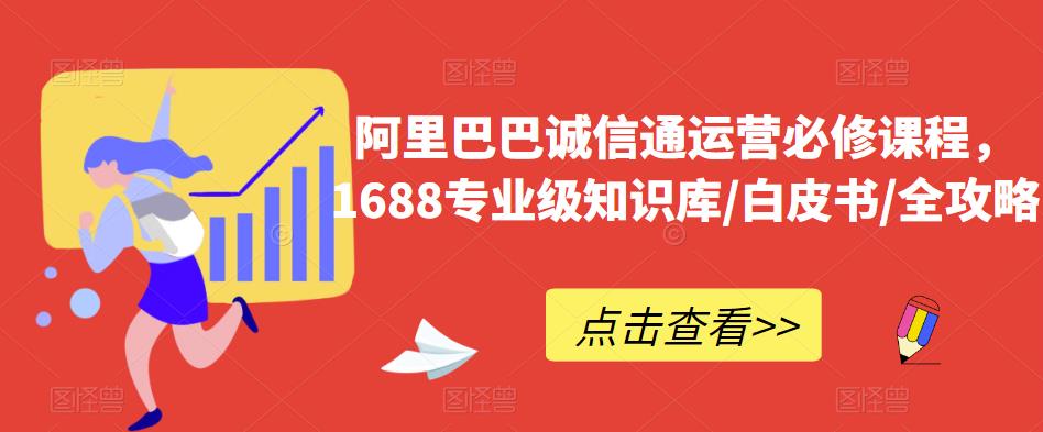 阿里巴巴诚信通运营必修课程，​1688专业级知识库/白皮书/全攻略 - 副业心选-副业心选