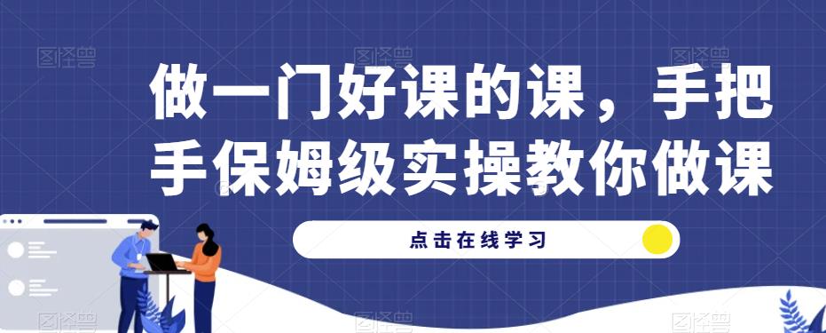 做一门好课的课，手把手保姆级实操教你做课 - 副业心选-副业心选