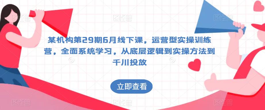 某机构第29期6月线下课，运营型实操训练营，全面系统学习，从底层逻辑到实操方法到千川投放-副业心选