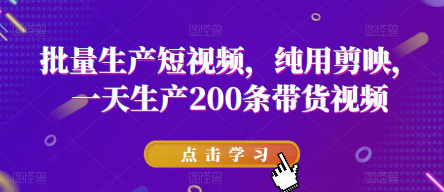 批量生产短视频，纯用剪映，一天生产200条带货视频 - 副业心选-副业心选